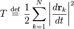 
T \ \stackrel{\mathrm{def}}{=}\  \frac{1}{2} \sum_{k=1}^{N} \left| \frac{d\mathbf{r}_{k}}{dt}\right|^{2}
