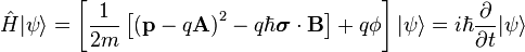 \hat{H} |\psi\rangle = \left[\frac{1}{2m}\left[\left(\mathbf{p} - q \mathbf{A}\right)^2 - q \hbar \boldsymbol{\sigma}\cdot \mathbf{B}\right] + q \phi\right]|\psi\rangle = i \hbar \frac{\partial}{\partial t} |\psi\rangle