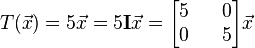 T( \vec{x} ) = 5 \vec{x} = 5 \mathbf{I} \vec{x} = \begin{bmatrix} 5 && 0 \\ 0 && 5 \end{bmatrix} \vec{x}