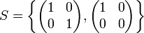  
S = \left\{
\begin{pmatrix}
  1 & 0 \\
  0 & 1 
\end{pmatrix}, 
\begin{pmatrix}
  1 & 0 \\
  0 & 0 
\end{pmatrix}
\right\}
