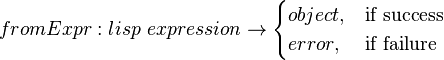 
fromExpr: lisp\,\,expression \rightarrow
\begin{cases}
object, & \text{if success} \\
error, & \text{if failure}
\end{cases}
