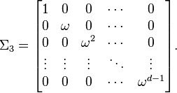  
\Sigma _3 =
\begin{bmatrix}
1      & 0         & 0 & \cdots & 0\\
0      & \omega    & 0 & \cdots & 0\\
0      & 0         &\omega ^2 & \cdots & 0\\
\vdots & \vdots    & \vdots    & \ddots & \vdots\\
0 & 0 & 0 & \cdots & \omega ^{d-1}
\end{bmatrix}.
