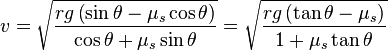 v= {\sqrt{rg\left(\sin \theta -\mu_s \cos \theta \right)\over \cos \theta +\mu_s \sin \theta }}
={\sqrt{rg\left(\tan\theta -\mu_s\right)\over 1 +\mu_s \tan\theta}}