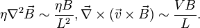 
\eta \nabla^2 \vec{B} \sim {\eta B \over L^2}, \vec{\nabla}\times (\vec{v}\times \vec{B}) \sim {VB\over L}.
