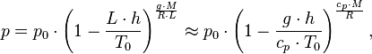 p = p_0 \cdot \left(1 - \frac{L \cdot h}{T_0} \right)^\frac{g \cdot M}{R \cdot L} \approx p_0 \cdot \left(1 - \frac{g \cdot h}{c_p \cdot T_0} \right)^{\frac{c_p \cdot M}{R}} ,