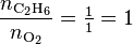  \frac{n_{\rm C_2H_6}}{n_{\rm O_2}} = \tfrac{1}{1} = 1