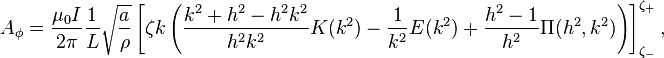 A_\phi = \frac{\mu_0 I}{2\pi } \frac{1}{L} \sqrt{\frac{a}{\rho}} \left[ \zeta k \left( \frac{k^2+h^2-h^2k^2}{h^2k^2}K(k^2)-\frac{1}{k^2}E(k^2) +\frac{h^2-1}{h^2} \Pi(h^2,k^2) \right) \right]_{\zeta_-}^{\zeta_+},