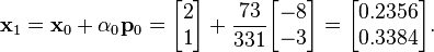 \mathbf{x}_1 = \mathbf{x}_0 + \alpha_0\mathbf{p}_0 = \begin{bmatrix} 2 \\ 1 \end{bmatrix} + \frac{73}{331} \begin{bmatrix} -8 \\ -3 \end{bmatrix} = \begin{bmatrix} 0.2356 \\ 0.3384 \end{bmatrix}.