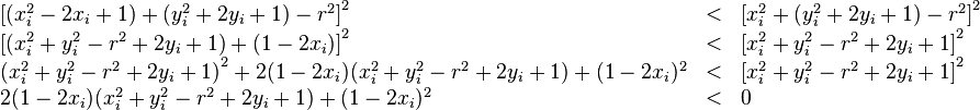 
\begin{array}{lcl}
\left [ (x_i^2 - 2 x_i + 1) + (y_i^2 + 2 y_i + 1) - r^2 \right ]^2 & < & \left [ x_i^2 + (y_i^2 + 2 y_i + 1) - r^2 \right ]^2 \\
\left [ (x_i^2 + y_i^2 - r^2 + 2 y_i + 1) + (1 - 2 x_i) \right ]^2 & < & \left [ x_i^2 + y_i^2 - r^2 + 2 y_i + 1 \right ]^2 \\
\left ( x_i^2 + y_i^2 - r^2 + 2 y_i + 1 \right )^2 + 2 (1 - 2 x_i) (x_i^2 + y_i^2 - r^2 + 2 y_i + 1) + (1 - 2 x_i)^2 & < & \left [ x_i^2 + y_i^2 - r^2 + 2 y_i + 1 \right ]^2 \\
2 (1 - 2 x_i) (x_i^2 + y_i^2 - r^2 + 2 y_i + 1) + (1 - 2 x_i)^2 & < & 0 \\
\end{array}
