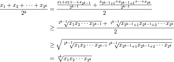 
\begin{align}
\frac{x_1 + x_2 + \cdots + x_{2^k}}{2^k} & {} =\frac{\frac{x_1 + x_2 + \cdots + x_{2^{k-1}}}{2^{k-1}} + \frac{x_{2^{k-1} + 1} + x_{2^{k-1} + 2} + \cdots + x_{2^k}}{2^{k-1}}}{2} \\[7pt]
& \ge \frac{\sqrt[2^{k-1}]{x_1 x_2 \cdots x_{2^{k-1}}} + \sqrt[2^{k-1}]{x_{2^{k-1} + 1} x_{2^{k-1} + 2} \cdots x_{2^k}}}{2} \\[7pt]
& \ge \sqrt{\sqrt[2^{k-1}]{x_1 x_2 \cdots x_{2^{k-1}}} \sqrt[2^{k-1}]{x_{2^{k-1} + 1} x_{2^{k-1} + 2} \cdots x_{2^k}}} \\[7pt]
& = \sqrt[2^k]{x_1 x_2 \cdots x_{2^k}}
\end{align}
