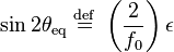 
\sin 2\theta_{\mathrm{eq}} \ \stackrel{\mathrm{def}}{=}\   \left( \frac{2}{f_{0}} \right) \epsilon
