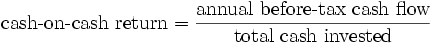 \mbox{cash-on-cash return} = \frac{\mbox{annual before-tax cash flow}}{\mbox{total cash invested}}