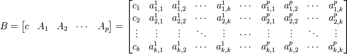  B=
\begin{bmatrix} c & A_{1} & A_{2} & \cdots & A_{p} \end{bmatrix} = 
\begin{bmatrix}
c_{1} & a_{1,1}^1&a_{1,2}^1 & \cdots & a_{1,k}^1 &\cdots & a_{1,1}^p&a_{1,2}^p & \cdots & a_{1,k}^p\\
c_{2} & a_{2,1}^1&a_{2,2}^1 & \cdots & a_{2,k}^1 &\cdots & a_{2,1}^p&a_{2,2}^p & \cdots & a_{2,k}^p \\
\vdots & \vdots& \vdots& \ddots& \vdots & \cdots & \vdots& \vdots& \ddots& \vdots\\
c_{k} & a_{k,1}^1&a_{k,2}^1 & \cdots & a_{k,k}^1 &\cdots & a_{k,1}^p&a_{k,2}^p & \cdots & a_{k,k}^p
\end{bmatrix}
