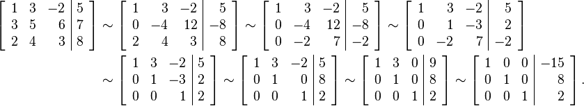 \begin{align}\left[\begin{array}{rrr|r}
1 & 3 & -2 & 5 \\
3 & 5 & 6 & 7 \\
2 & 4 & 3 & 8
\end{array}\right]&\sim
\left[\begin{array}{rrr|r}
1 & 3 & -2 & 5 \\
0 & -4 & 12 & -8 \\
2 & 4 & 3 & 8
\end{array}\right]\sim
\left[\begin{array}{rrr|r}
1 & 3 & -2 & 5 \\
0 & -4 & 12 & -8 \\
0 & -2 & 7 & -2
\end{array}\right]\sim
\left[\begin{array}{rrr|r}
1 & 3 & -2 & 5 \\
0 & 1 & -3 & 2 \\
0 & -2 & 7 & -2
\end{array}\right]
\\
&\sim
\left[\begin{array}{rrr|r}
1 & 3 & -2 & 5 \\
0 & 1 & -3 & 2 \\
0 & 0 & 1 & 2
\end{array}\right]\sim
\left[\begin{array}{rrr|r}
1 & 3 & -2 & 5 \\
0 & 1 & 0 & 8 \\
0 & 0 & 1 & 2
\end{array}\right]\sim
\left[\begin{array}{rrr|r}
1 & 3 & 0 & 9 \\
0 & 1 & 0 & 8 \\
0 & 0 & 1 & 2
\end{array}\right]\sim
\left[\begin{array}{rrr|r}
1 & 0 & 0 & -15 \\
0 & 1 & 0 & 8 \\
0 & 0 & 1 & 2
\end{array}\right].\end{align}