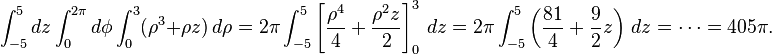 \int_{-5}^5 dz \int_0^{2 \pi} d\phi \int_0^3 ( \rho^3 + \rho z )\, d\rho = 2 \pi \int_{-5}^5 \left[ \frac{\rho^4}{4} + \frac{\rho^2 z}{2} \right]_0^3 \, dz = 2 \pi \int_{-5}^5 \left( \frac{81}{4} + \frac{9}{2} z\right)\, dz = \cdots = 405 \pi.