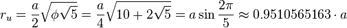 r_u = \frac{a}{2} \sqrt{\phi \sqrt{5}} = \frac{a}{4} \sqrt{10 +2\sqrt{5}} = a\sin\frac{2\pi}{5} \approx 0.9510565163 \cdot a