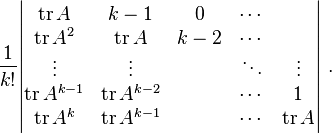 \frac{1}{k!}  
\begin{vmatrix}  \operatorname{tr}A  &   k-1 &0&\cdots & \\
\operatorname{tr}A^2  &\operatorname{tr}A&  k-2 &\cdots & \\
 \vdots & \vdots & & \ddots & \vdots    \\
\operatorname{tr}A^{k-1} &\operatorname{tr}A^{k-2}& & \cdots & 1    \\ 
\operatorname{tr}A^k  &\operatorname{tr}A^{k-1}& & \cdots & \operatorname{tr}A
\end{vmatrix}         ~.