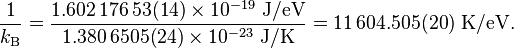 {1 \over k_{\text{B}}} = {1.602\,176\,53(14) \times 10^{-19} \text{ J/eV} \over 1.380\,6505(24) \times 10^{-23} \text{ J/K}} = 11\,604.505(20) \text{ K/eV}.