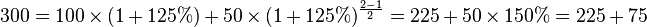 300 = 100 \times (1 + 125\%)+ 50 \times (1+125\%)^ \frac{2 - 1}{2} = 225 + 50 \times 150\% = 225 + 75