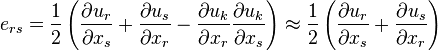 e_{rs}=\frac{1}{2}\left(\frac{\partial u_r}{\partial x_s} +\frac{\partial u_s}{\partial x_r}-\frac{\partial u_k}{\partial x_r}\frac{\partial u_k}{\partial x_s}\right)\approx \frac{1}{2}\left(\frac{\partial u_r}{\partial x_s} +\frac{\partial u_s}{\partial x_r}\right)\,\!