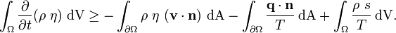 
   \int_\Omega \frac{\partial }{\partial t}(\rho~\eta)~\text{dV} \ge
   -\int_{\partial \Omega} \rho~\eta~(\mathbf{v}\cdot\mathbf{n})~\text{dA} - 
   \int_{\partial \Omega} \cfrac{\mathbf{q}\cdot\mathbf{n}}{T}~\text{dA} + 
    \int_\Omega \cfrac{\rho~s}{T}~\text{dV}.
 