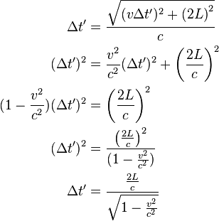 \begin{align}

\Delta t' &= \frac{\sqrt{(v \Delta t')^2 + \left (2L\right )^2}}{c}\\
(\Delta t')^2 &= \frac{v^2}{c^2}(\Delta t')^2+\left (\frac{2L}{c}\right )^2\\
(1-\frac{v^2}{c^2})(\Delta t')^2 &= \left (\frac{2L}{c}\right )^2\\
(\Delta t')^2 &= \frac{\left (\frac{2L}{c}\right )^2}{(1-\frac{v^2}{c^2})}\\
\Delta t' &= \frac{\frac{2L}{c}}{\sqrt{1-\frac{v^2}{c^2}}}\\

\end{align}