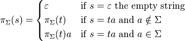 \pi_\Sigma(s) = \begin{cases} 
\varepsilon & \mbox{if } s=\varepsilon \mbox{ the empty string} \\
\pi_\Sigma(t) & \mbox{if } s=ta \mbox{ and } a \notin \Sigma \\ 
\pi_\Sigma(t)a & \mbox{if } s=ta \mbox{ and } a \in \Sigma   
\end{cases}