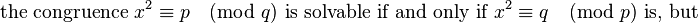 
\text{the congruence }x^2 \equiv p \pmod q \text{ is solvable if and only if }x^2 \equiv q \pmod p
\text{ is, but} 
