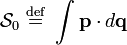 \mathcal{S}_{0} \ \stackrel{\mathrm{def}}{=}\  \int \mathbf{p} \cdot d\mathbf{q}