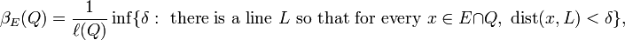 \beta_{E}(Q)=\frac{1}{\ell(Q)}\inf\{\delta:\text{ there is a line }L\text{ so that for every }x\in E\cap Q, \; \text{dist}(x,L)<\delta\},