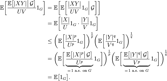 \begin{align}
\mathbb{E}\biggl[\frac{\mathbb{E}\bigl[|XY|\big|\,\mathcal{G}\bigr]}{UV}1_G\biggr]
&=\mathbb{E}\biggl[\mathbb{E}\biggl[\frac{|XY|}{UV}1_G\bigg|\,\mathcal{G}\biggr]\biggr]\\
&=\mathbb{E}\biggl[\frac{|X|}{U}1_G\cdot\frac{|Y|}{V}1_G\biggr]\\
&\le\biggl(\mathbb{E}\biggl[\frac{|X|^p}{U^p}1_G\biggr]\biggr)^{\frac{1}{p}}
\biggl(\mathbb{E}\biggl[\frac{|Y|^q}{V^q}1_G\biggr]\biggr)^{\frac{1}{q}}\\
&=\biggl(\mathbb{E}\biggl[\underbrace{\frac{\mathbb{E}\bigl[|X|^p\big|\,\mathcal{G}\bigr]}{U^p}}_{=\,1\text{ a.s. on }G}1_G\biggr]\biggr)^{\frac{1}{p}}
\biggl(\mathbb{E}\biggl[\underbrace{\frac{\mathbb{E}\bigl[|Y|^q\big|\,\mathcal{G}\bigr]}{V^p}}_{=\,1\text{ a.s. on }G}1_G\biggr]\biggr)^{\frac{1}{q}}\\
&=\mathbb{E}\bigl[1_G\bigr].
\end{align}