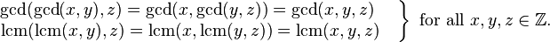 

\left.
\begin{matrix}
\operatorname{gcd}(\operatorname{gcd}(x,y),z)=
\operatorname{gcd}(x,\operatorname{gcd}(y,z))=
\operatorname{gcd}(x,y,z)\ \quad
\\
\operatorname{lcm}(\operatorname{lcm}(x,y),z)=
\operatorname{lcm}(x,\operatorname{lcm}(y,z))=
\operatorname{lcm}(x,y,z)\quad
\end{matrix}
\right\}\mbox{ for all }x,y,z\in\mathbb{Z}.
