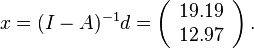 

x = (I - A)^{-1} d = \left(\begin{array}{c} 19.19 \\ 12.97 \end{array}\right).

