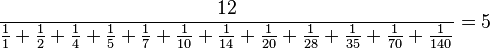 
 \frac{12}{\frac{1}{1}+\frac{1}{2}+\frac{1}{4}+\frac{1}{5}+\frac{1}{7}+\frac{1}{10}
+\frac{1}{14}+\frac{1}{20}+\frac{1}{28}+\frac{1}{35}+\frac{1}{70}+\frac{1}{140}}=5
