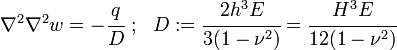 
   \nabla^2\nabla^2 w = -\cfrac{q}{D} ~;~~ D := \cfrac{2h^3E}{3(1-\nu^2)} = \cfrac{H^3E}{12(1-\nu^2)}
 