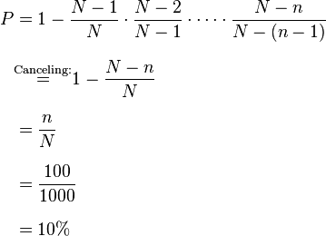 
\begin{align}
P
&= 1 - \frac{N-1}{N} \cdot \frac{N-2}{N - 1} \cdot \cdots \cdot \frac{N-n}{N - (n - 1)} \\[8pt]
&\stackrel{\text{Canceling:}}{=} 1 - \frac{N - n}N \\[8pt]
&= \frac nN \\[8pt]
&= \frac{100}{1000} \\[8pt]
&= 10\%
\end{align}
