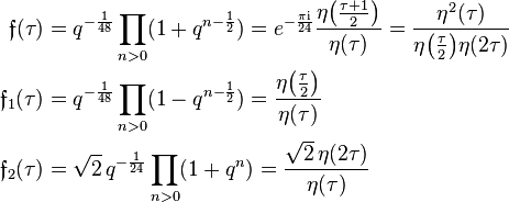 \begin{align}
\mathfrak{f}(\tau) &= q^{-\frac{1}{48}}\prod_{n>0}(1+q^{n-\frac{1}{2}}) = e^{-\frac{\pi\rm{i}}{24}}\frac{\eta\big(\frac{\tau+1}{2}\big)}{\eta(\tau)}=\frac{\eta^2(\tau)}{\eta\big(\tfrac{\tau}{2}\big)\eta(2\tau)}\\
\mathfrak{f}_1(\tau) &= q^{-\frac{1}{48}}\prod_{n>0}(1-q^{n-\frac{1}{2}}) = \frac{\eta\big(\tfrac{\tau}{2}\big)}{\eta(\tau)}\\
\mathfrak{f}_2(\tau) &= \sqrt2\, q^{-\frac{1}{24}}\prod_{n>0}(1+q^{n})= \frac{\sqrt2\,\eta(2\tau)}{\eta(\tau)}
\end{align}