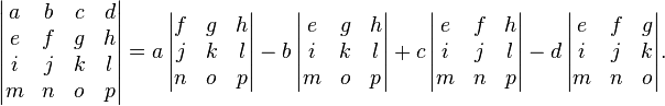 \begin{vmatrix} a & b & c & d\\e & f & g & h\\i & j & k & l\\m & n & o & p \end{vmatrix}=a\,\begin{vmatrix} f & g & h\\j & k & l\\n & o & p \end{vmatrix}-b\,\begin{vmatrix} e & g & h\\i & k & l\\m & o & p \end{vmatrix}+c\,\begin{vmatrix} e & f & h\\i & j & l\\m & n & p \end{vmatrix}-d\,\begin{vmatrix} e & f & g\\i & j & k\\m & n & o \end{vmatrix}.