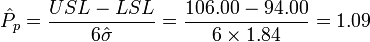 \hat{P}_p = \frac{USL - LSL} {6 \hat{\sigma}} = \frac{106.00 - 94.00} {6 \times 1.84} = 1.09