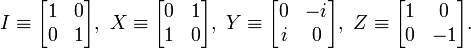 
I\equiv
\begin{bmatrix}
1 & 0\\
0 & 1
\end{bmatrix}
,\ X\equiv
\begin{bmatrix}
0 & 1\\
1 & 0
\end{bmatrix}
,\ Y\equiv
\begin{bmatrix}
0 & -i\\
i & 0
\end{bmatrix}
,\ Z\equiv
\begin{bmatrix}
1 & 0\\
0 & -1
\end{bmatrix}
.
