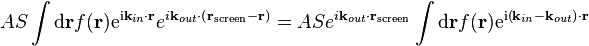 A S \int \mathrm{d}\mathbf{r} f(\mathbf{r}) \mathrm{e}^{\mathrm{i} \mathbf{k}_{in} \cdot \mathbf{r}}
e^{i \mathbf{k}_{out} \cdot \left( \mathbf{r}_{\mathrm{screen}} - \mathbf{r} \right)} =
A S e^{i \mathbf{k}_{out} \cdot \mathbf{r}_{\mathrm{screen}}}
\int \mathrm{d}\mathbf{r} f(\mathbf{r}) \mathrm{e}^{\mathrm{i} \left( \mathbf{k}_{in} - \mathbf{k}_{out} \right) \cdot \mathbf{r}} 