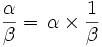 \frac{\alpha}{\beta}=\,{\alpha}\times\frac{1}{\beta}