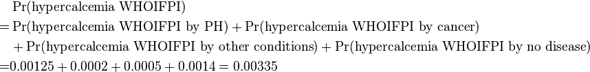 \begin{align}
& \Pr(\text{hypercalcemia WHOIFPI}) \\
= & \Pr(\text{hypercalcemia WHOIFPI by PH}) + \Pr(\text{hypercalcemia WHOIFPI by cancer}) \\
& {} + \Pr(\text{hypercalcemia WHOIFPI by other conditions}) + \Pr(\text{hypercalcemia WHOIFPI by no disease}) \\
= & 0.00125 + 0.0002 + 0.0005 + 0.0014 = 0.00335 \end{align} 