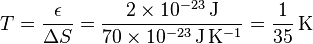 T = \frac{\epsilon}{\Delta S} = \frac{2 \times 10^{-23}\,\mathrm{J}}{70 \times 10^{-23}\,\mathrm{J}\,\mathrm{K}^{-1}} = \frac{1}{35} \,\mathrm{K}