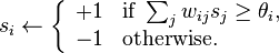 s_i \leftarrow \left\{\begin{array}{ll} +1 & \mbox {if }\sum_{j}{w_{ij}s_j}\geq\theta_i, \\
 -1 & \mbox {otherwise.}\end{array}\right.