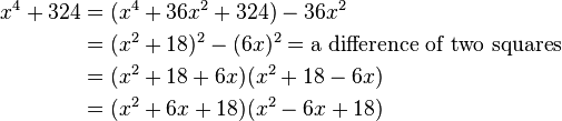 \begin{align} x^4 + 324 &{}= (x^4 + 36x^2 + 324 ) - 36x^2  \\
&{}= (x^2 + 18)^2 - (6x)^2 =\text{a difference of two squares} \\
&{}= (x^2 + 18 + 6x)(x^2 + 18 - 6x) \\
&{}= (x^2 + 6x + 18)(x^2 - 6x + 18)
\end{align}