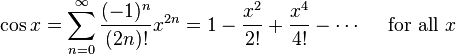 \cos x = \sum^{\infty}_{n=0} \frac{(-1)^n}{(2n)!} x^{2n} = 1 - \frac{x^2}{2!} + \frac{x^4}{4!} - \cdots\quad\text{ for all } x\!