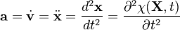 \ \mathbf a= \dot{\mathbf v} = \ddot{\mathbf x} =\frac{d^2\mathbf x}{dt^2}=\frac{\partial^2 \chi(\mathbf X,t)}{\partial t^2} 