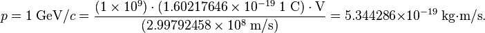 p = 1\; \text{GeV}/c = \frac{(1 \times 10^{9}) \cdot (1.60217646 \times 10^{-19} \; 1\; \text{C}) \cdot \text{V}}{(2.99792458 \times 10^{8}\; \text{m}/\text{s})} = 5.344286 \times 10^{-19}\; \text{kg} \cdot \text{m}/\text{s}.