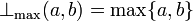 \bot_{\mathrm{max}}(a, b) = \max \{a, b\}